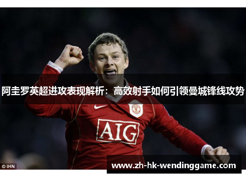 阿圭罗英超进攻表现解析：高效射手如何引领曼城锋线攻势