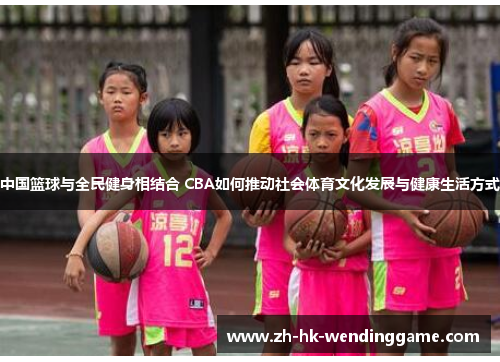 中国篮球与全民健身相结合 CBA如何推动社会体育文化发展与健康生活方式
