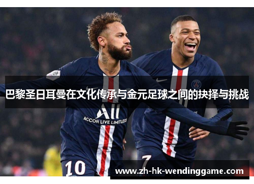 巴黎圣日耳曼在文化传承与金元足球之间的抉择与挑战