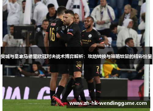 曼城与皇家马德里欧冠对决战术博弈解析：攻防转换与策略较量的精彩纷呈