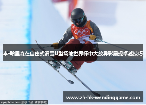 本·哈里森在自由式滑雪U型场地世界杯中大放异彩展现卓越技巧