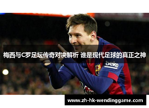 梅西与C罗足坛传奇对决解析 谁是现代足球的真正之神