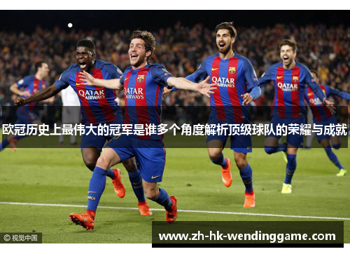欧冠历史上最伟大的冠军是谁多个角度解析顶级球队的荣耀与成就