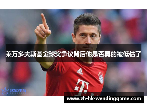 莱万多夫斯基金球奖争议背后他是否真的被低估了