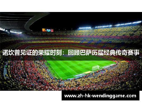 诺坎普见证的荣耀时刻：回顾巴萨历届经典传奇赛事