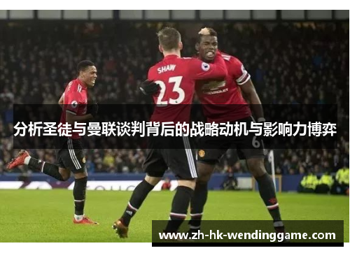 分析圣徒与曼联谈判背后的战略动机与影响力博弈