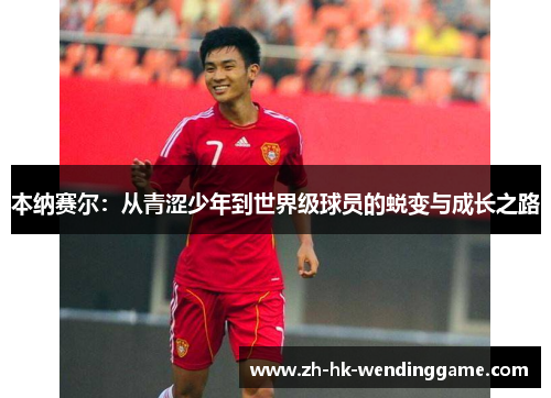 本纳赛尔：从青涩少年到世界级球员的蜕变与成长之路