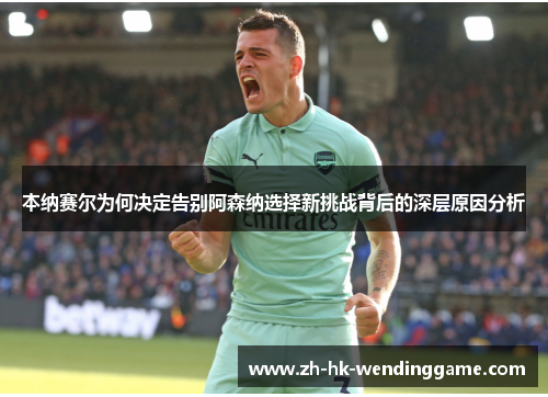 本纳赛尔为何决定告别阿森纳选择新挑战背后的深层原因分析