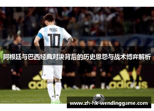 阿根廷与巴西经典对决背后的历史恩怨与战术博弈解析