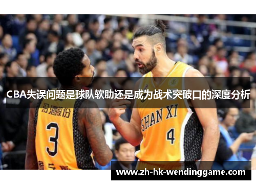 CBA失误问题是球队软肋还是成为战术突破口的深度分析