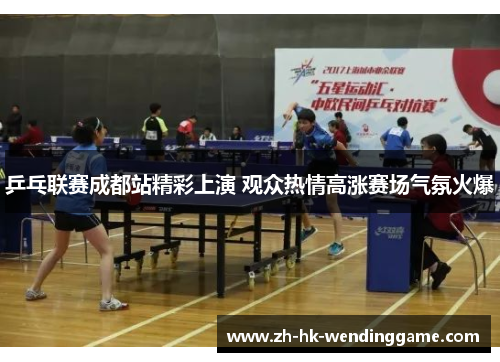 乒乓联赛成都站精彩上演 观众热情高涨赛场气氛火爆