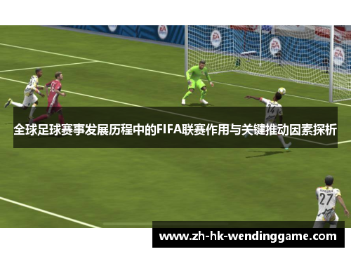 全球足球赛事发展历程中的FIFA联赛作用与关键推动因素探析