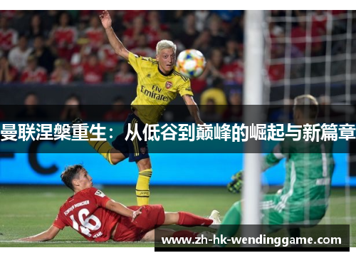 曼联涅槃重生：从低谷到巅峰的崛起与新篇章