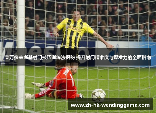 莱万多夫斯基射门技巧训练法揭秘 提升射门精准度与爆发力的全面指南