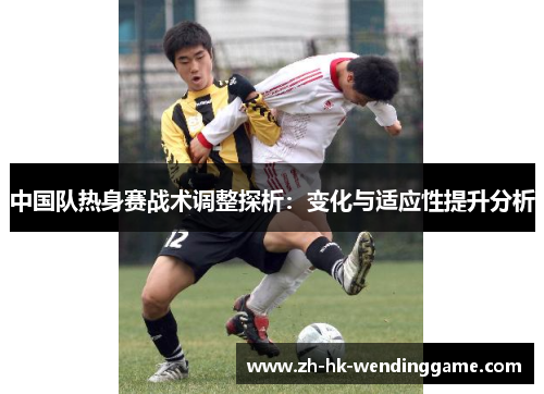 中国队热身赛战术调整探析：变化与适应性提升分析