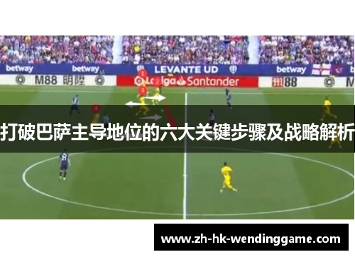打破巴萨主导地位的六大关键步骤及战略解析