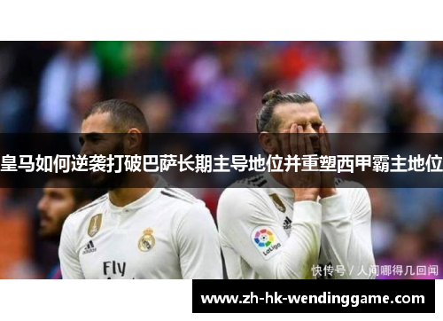 皇马如何逆袭打破巴萨长期主导地位并重塑西甲霸主地位