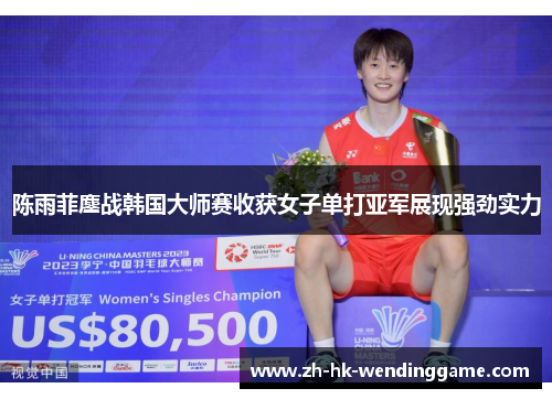 陈雨菲鏖战韩国大师赛收获女子单打亚军展现强劲实力