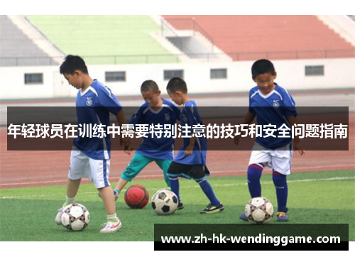 年轻球员在训练中需要特别注意的技巧和安全问题指南
