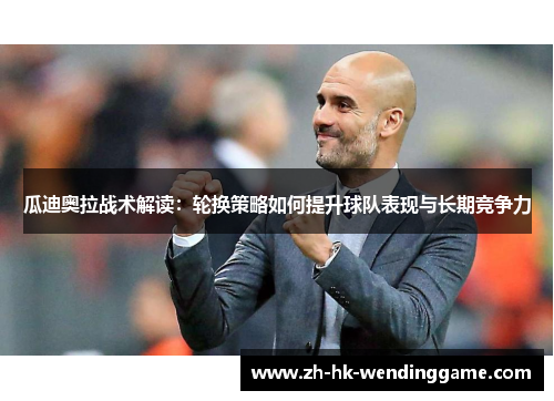 瓜迪奥拉战术解读：轮换策略如何提升球队表现与长期竞争力