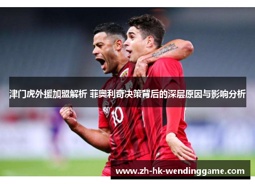 津门虎外援加盟解析 菲奥利奇决策背后的深层原因与影响分析