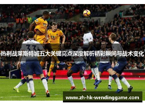 热刺战莱斯特城五大关键亮点深度解析精彩瞬间与战术变化