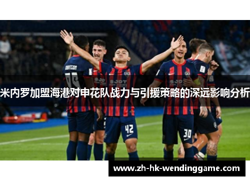 米内罗加盟海港对申花队战力与引援策略的深远影响分析