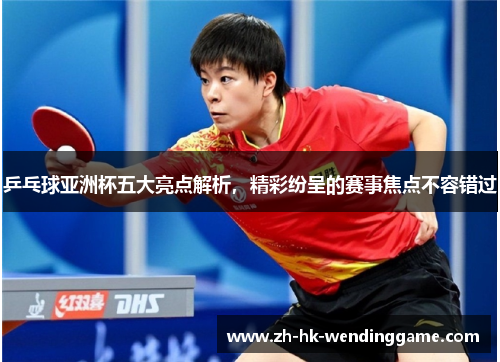 乒乓球亚洲杯五大亮点解析，精彩纷呈的赛事焦点不容错过