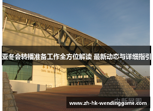 亚冬会转播准备工作全方位解读 最新动态与详细指引