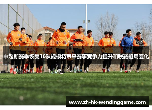 中超新赛季恢复16队规模将带来赛事竞争力提升和联赛格局变化