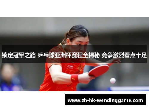 锁定冠军之路 乒乓球亚洲杯赛程全揭秘 竞争激烈看点十足