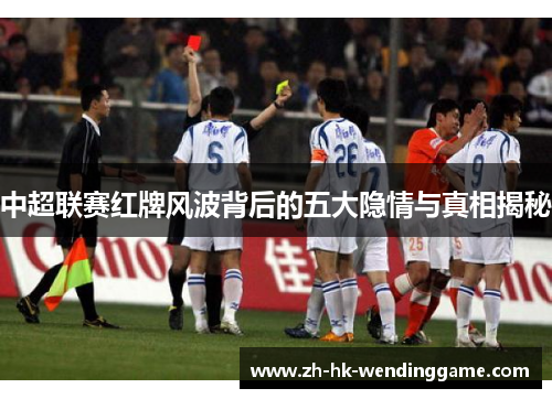 中超联赛红牌风波背后的五大隐情与真相揭秘