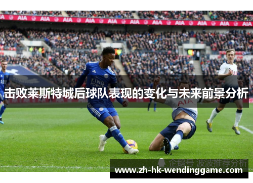 击败莱斯特城后球队表现的变化与未来前景分析