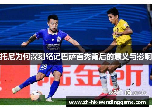 托尼为何深刻铭记巴萨首秀背后的意义与影响