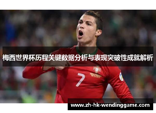 梅西世界杯历程关键数据分析与表现突破性成就解析