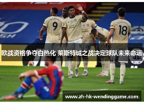 欧战资格争夺白热化 莱斯特城之战决定球队未来命运