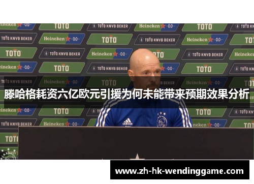 滕哈格耗资六亿欧元引援为何未能带来预期效果分析