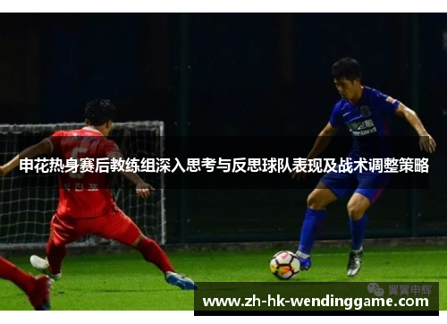 申花热身赛后教练组深入思考与反思球队表现及战术调整策略