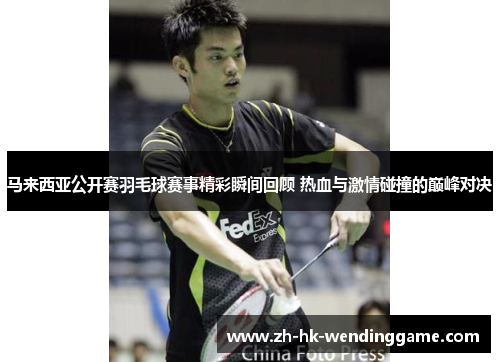 马来西亚公开赛羽毛球赛事精彩瞬间回顾 热血与激情碰撞的巅峰对决