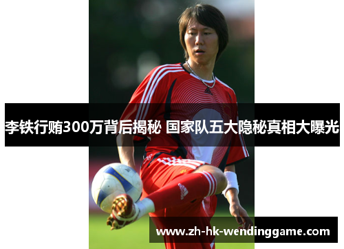 李铁行贿300万背后揭秘 国家队五大隐秘真相大曝光