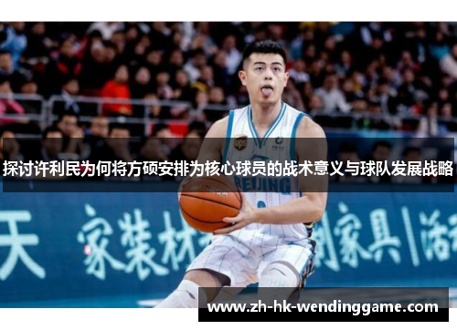 探讨许利民为何将方硕安排为核心球员的战术意义与球队发展战略