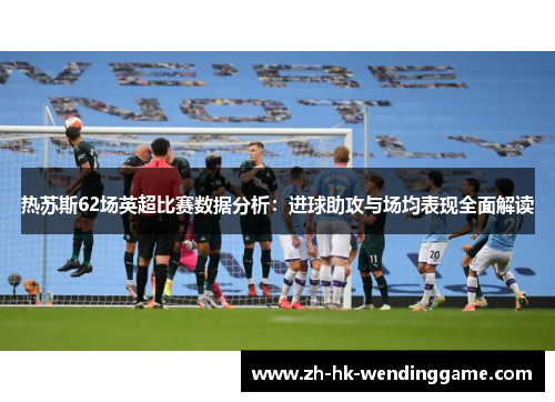 热苏斯62场英超比赛数据分析：进球助攻与场均表现全面解读