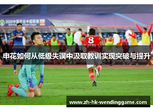申花如何从低级失误中汲取教训实现突破与提升
