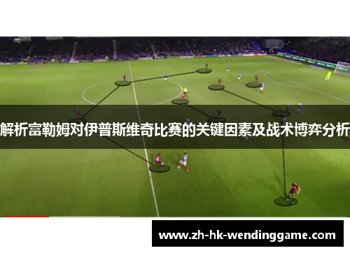 解析富勒姆对伊普斯维奇比赛的关键因素及战术博弈分析