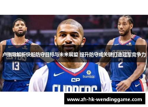 卢指导解析快船防守目标与未来展望 提升防守成关键打造冠军竞争力