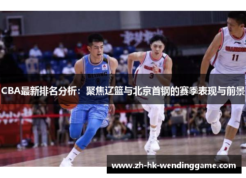 CBA最新排名分析：聚焦辽篮与北京首钢的赛季表现与前景