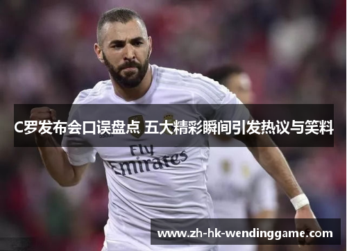 C罗发布会口误盘点 五大精彩瞬间引发热议与笑料