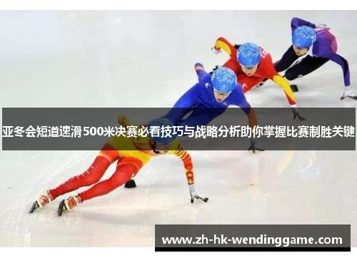 亚冬会短道速滑500米决赛必看技巧与战略分析助你掌握比赛制胜关键