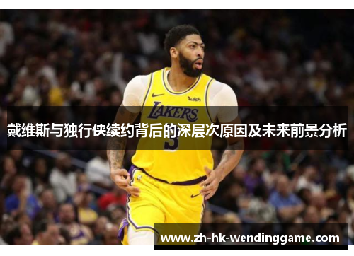 戴维斯与独行侠续约背后的深层次原因及未来前景分析