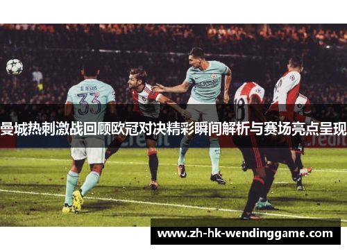 曼城热刺激战回顾欧冠对决精彩瞬间解析与赛场亮点呈现